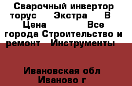 Сварочный инвертор торус-250 Экстра, 220В › Цена ­ 12 000 - Все города Строительство и ремонт » Инструменты   . Ивановская обл.,Иваново г.